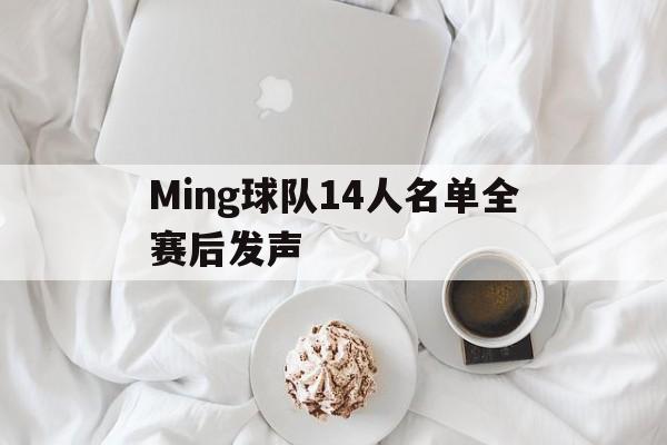 Ming球队14人名单全赛后发声的简单介绍|乐鱼体育APP下载